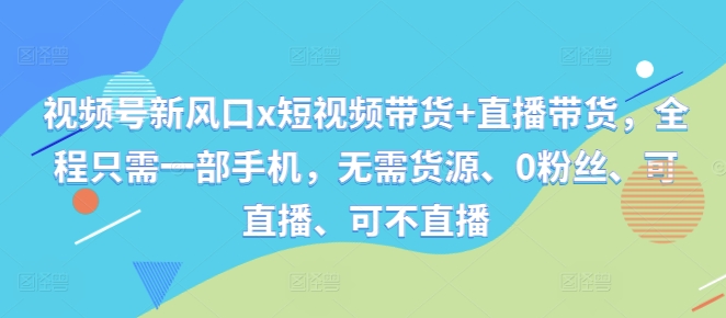 视频号新风口x短视频带货+直播带货，全程只需一部手机，无需货源、0粉丝、可直播、可不直播-资源社