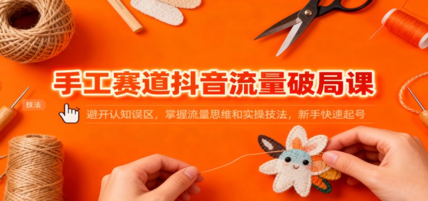 手工赛道抖音流量破局课：避开认知误区，掌握流量思维和实操技法，新手快速起号-资源社