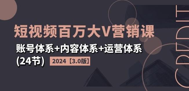 2024短视频百万大V营销课【3.0版】账号体系+内容体系+运营体系(24节)-资源社