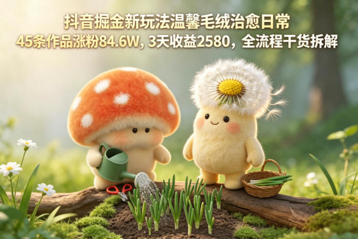 抖音掘金新玩法温馨毛绒治愈日常，45条作品涨粉84.6W，3天收益2580，全流程干货拆解-资源社