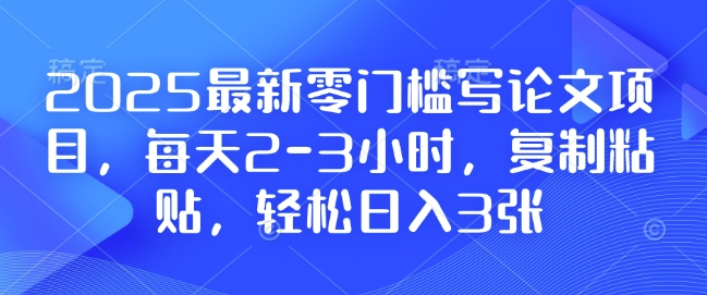 2025最新零门槛写论文项目，每天2-3小时，复制粘贴，轻松日入3张，附详细资料教程【揭秘】-资源社