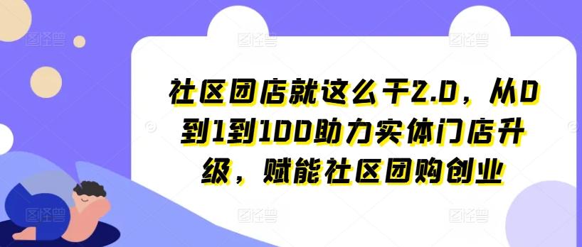 社区团店就这么干2.0,从0到1到100助力实体门店升级,赋能社区团购创业-资源社