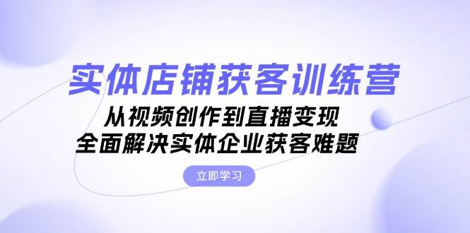 实体店铺获客特训营：从视频创作到直播变现，全面解决实体企业获客难题-资源社