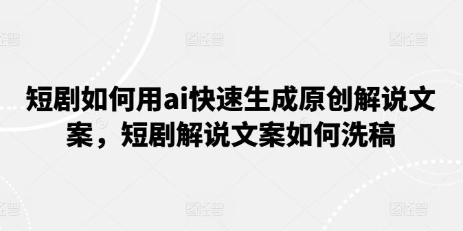 短剧如何用ai快速生成原创解说文案，短剧解说文案如何洗稿-资源社