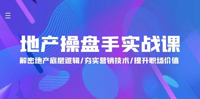 (9960期)地产 操盘手实战课：解密地产底层逻辑/夯实营销技术/提升职场价值(24节)-资源社