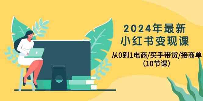 2024年最新小红书变现课，从0到1电商/买手带货/接商单(10节课)-资源社