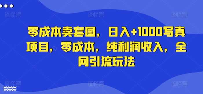 零成本卖套图，日入+1000写真项目，零成本，纯利润收入，全网引流玩法-资源社