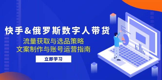 快手&俄罗斯 数字人带货：流量获取与选品策略 文案制作与账号运营指南-资源社