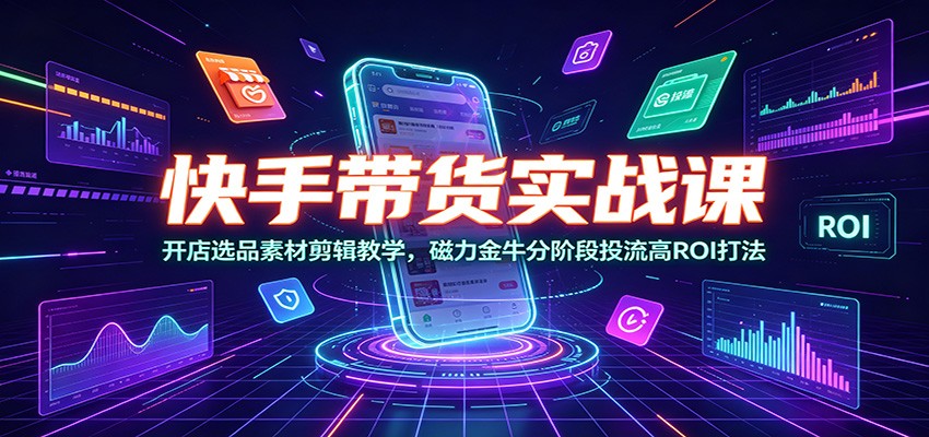快手带货实战课：开店选品素材剪辑教学，磁力金牛分阶段投流高ROI打法-资源社