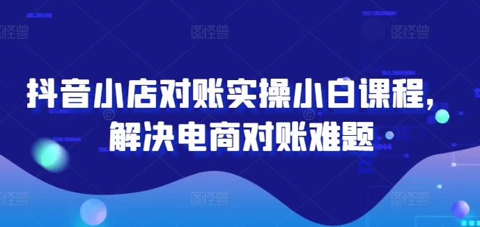 抖音小店对账实操小白课程，解决电商对账难题-资源社