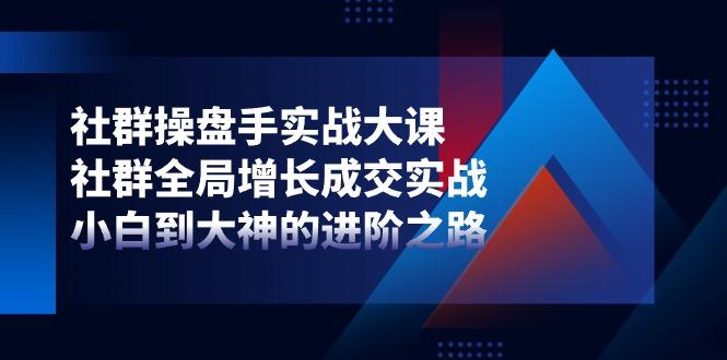 社群-操盘手实战大课：社群 全局增长成交实战，小白到大神的进阶之路-资源社