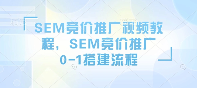 SEM竞价推广视频教程，SEM竞价推广0-1搭建流程-资源社