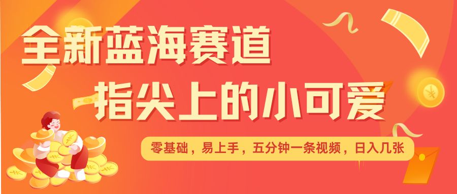 最新蓝海赛道，指尖上的小可爱，几分钟一条治愈系视频，日入几张，矩阵操作收益翻倍-资源社