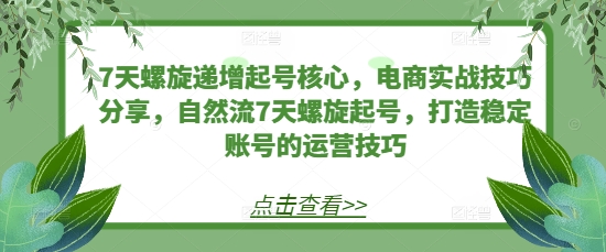 7天螺旋递增起号核心，电商实战技巧分享，自然流7天螺旋起号，打造稳定账号的运营技巧-资源社