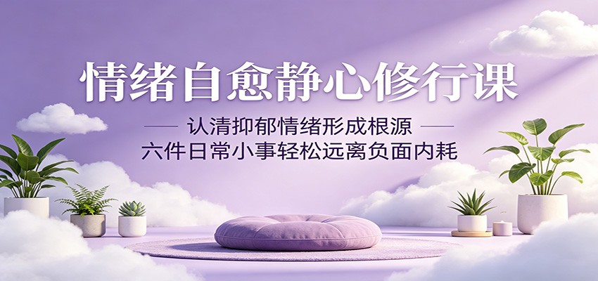 情绪自愈静心修行课：认清抑郁情绪形成根源，六件日常小事轻松远离负面内耗-资源社