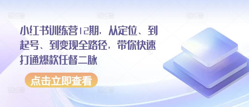 小红书训练营12期，从定位、到起号、到变现全路径，带你快速打通爆款任督二脉-资源社