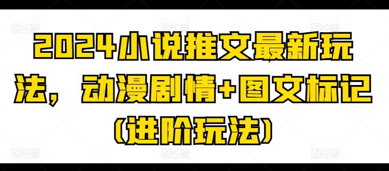 2024小说推文最新玩法，动漫剧情+图文标记(进阶玩法)-资源社