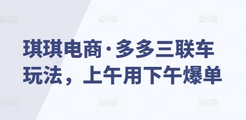 琪琪电商·多多三联车玩法，上午用下午爆单-资源社