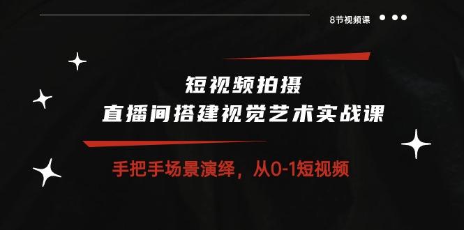 短视频拍摄+直播间搭建视觉艺术实战课：手把手场景演绎 从0-1短视频-8节课-资源社