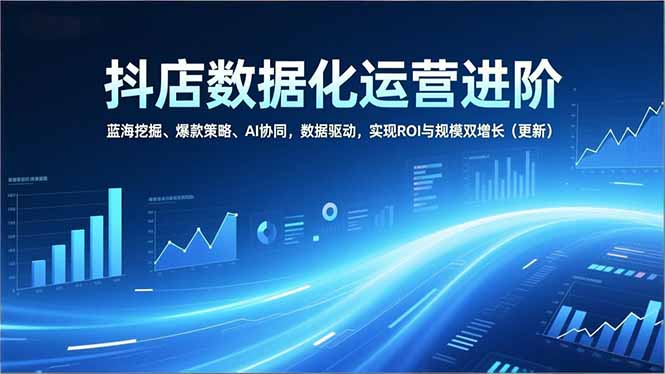 抖店数据化运营进阶,蓝海挖掘、爆款策略、AI协同,数据驱动,实现ROI与规模双增长(更新-资源社