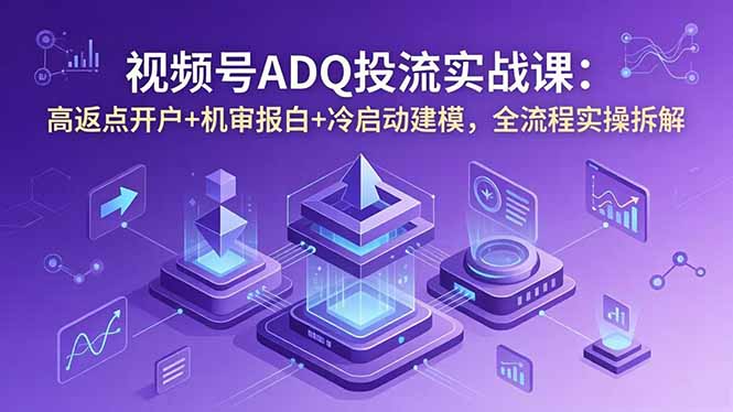 视频号ADQ投流实战课:高返点开户+机审报白+冷启动建模,全流程实操拆解-资源社