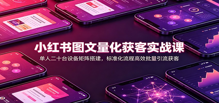 小红书图文量化获客实战课：单人二十台设备矩阵搭建，标准化流程高效批量引流获客-资源社