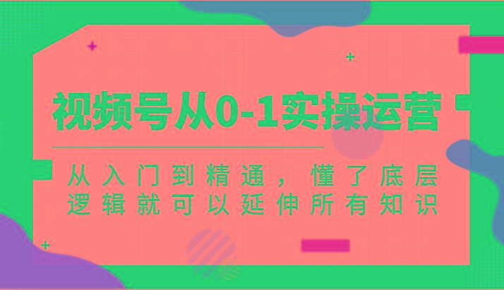 视频号从0-1实操运营，从入门到精通，懂了底层逻辑就可以延伸所有知识(更新2024.7)-资源社