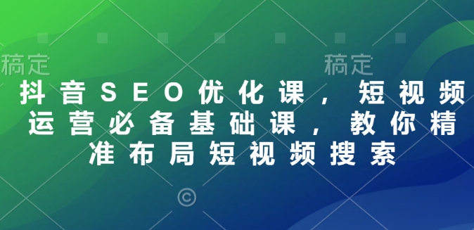 抖音SEO优化课，短视频运营必备基础课，教你精准布局短视频搜索-资源社