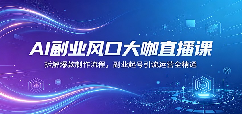 AI副业风口大咖直播课：拆解爆款制作流程，副业起号引流运营全精通-资源社