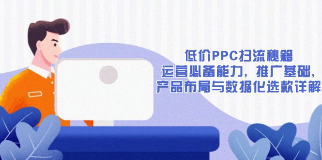 低价PPC扫流秘籍:运营必备能力, 推广基础, 产品布局与数据化选款详解-资源社