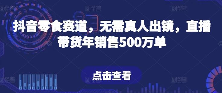 抖音零食赛道，无需真人出镜，直播带货年销售500万单【揭秘】-资源社