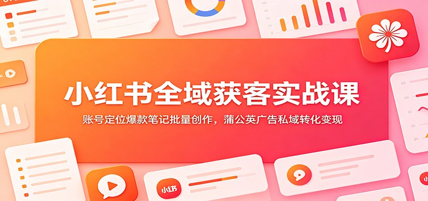 小红书全域获客实战课:账号定位爆款笔记批量创作,蒲公英广告私域转化变现-资源社