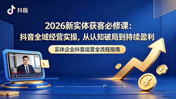 2026新实体获客必修课：抖音全域经营实操，从认知破局到持续盈利-资源社