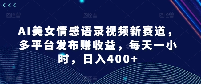 AI美女情感语录视频新赛道，多平台发布赚收益，每天一小时，日入400+【揭秘】-资源社