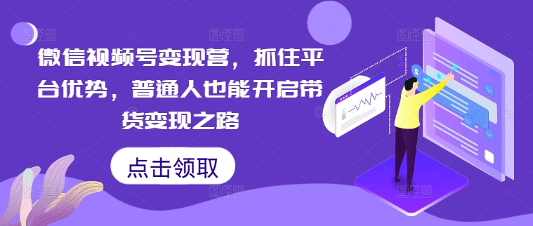 微信视频号变现营，抓住平台优势，普通人也能开启带货变现之路-资源社