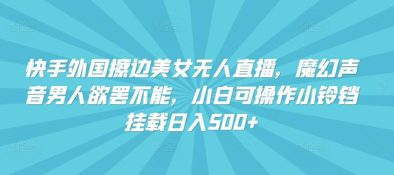 快手外国擦边美女无人直播，魔幻声音男人欲罢不能，小白可操作小铃铛挂载日入500+【揭秘】-资源社