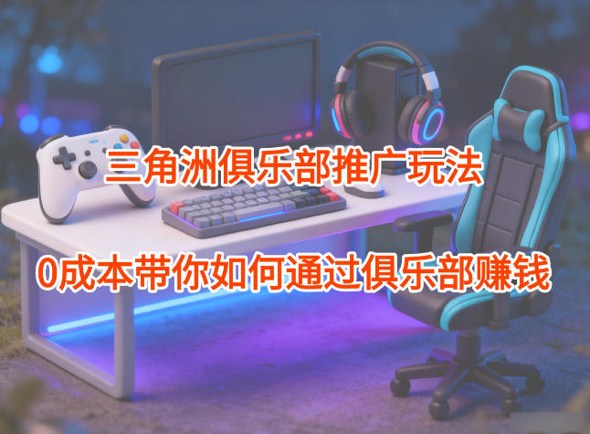 项目拆解：三角洲俱乐部推广玩法，0成本带你如何通过俱乐部賺钱-资源社