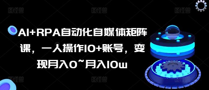 AI+RPA自动化自媒体矩阵课，一人操作10+账号，变现月入0~月入10w-资源社