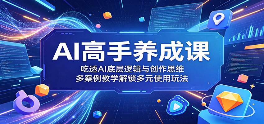 AI高手养成课：吃透AI底层逻辑与创作思维，多案例教学解锁多元使用玩法-资源社