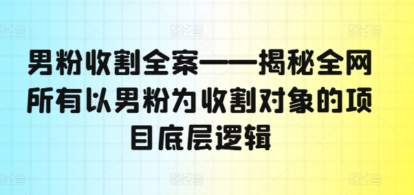 男粉收割全案——揭秘全网所有以男粉为收割对象的项目底层逻辑-资源社
