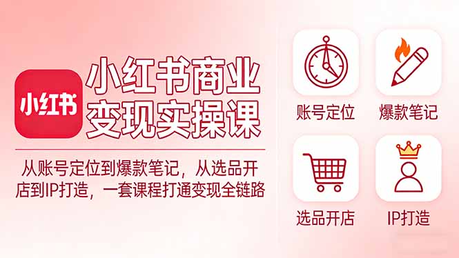 小红书商业变现实操课：从账号定位到爆款笔记，从选品开店到IP打造，一套课程打通变现全链路-资源社