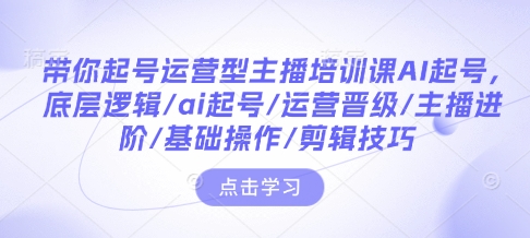 带你起号运营型主播培训课AI起号，底层逻辑/ai起号/运营晋级/主播进阶/基础操作/剪辑技巧-资源社