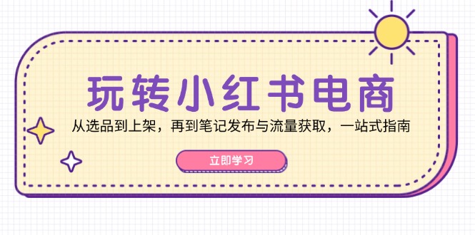 玩转小红书电商：从选品到上架，再到笔记发布与流量获取，一站式指南-资源社