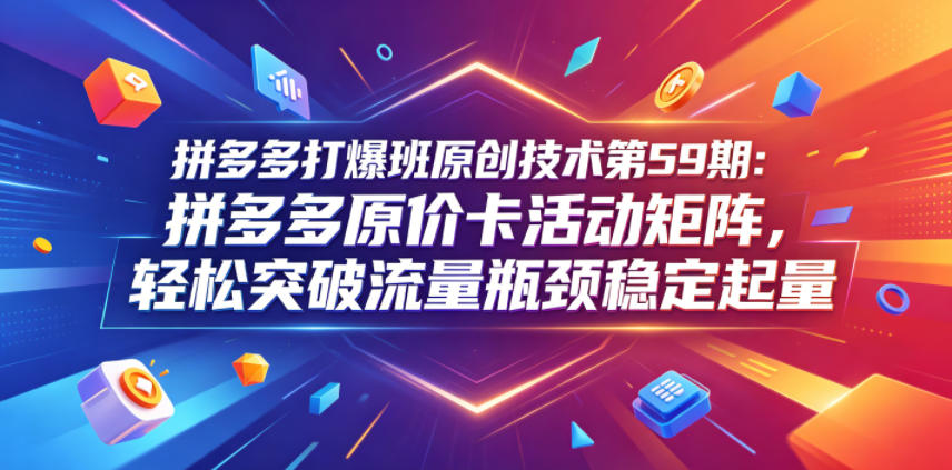 拼多多打爆班原创技术第59期：拼多多原价卡活动矩阵，轻松突破流量瓶颈稳定起量-资源社
