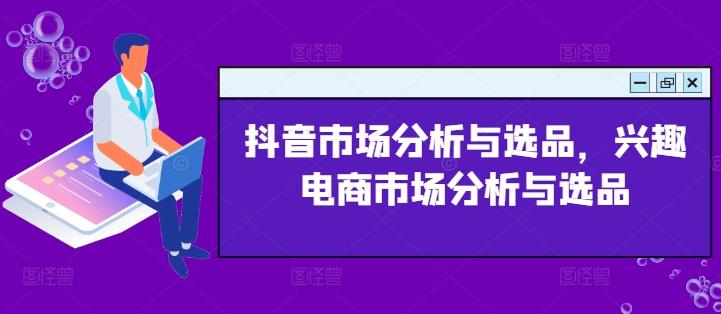 抖音市场分析与选品，兴趣电商市场分析与选品-资源社