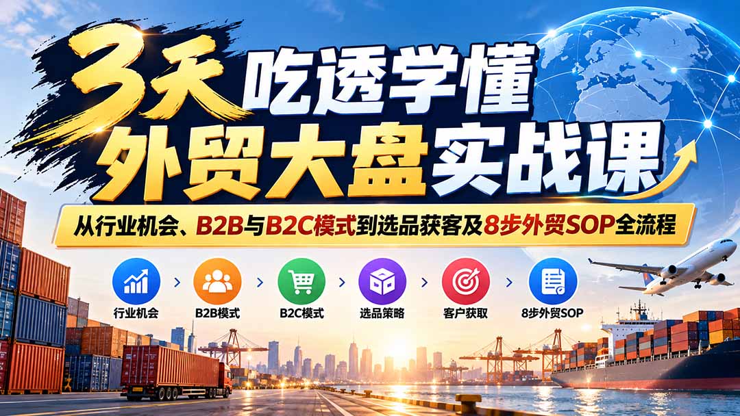 3天吃透学懂外贸大盘实战课:从行业机会、B2B与B2C模式到选品获客及8步外贸SOP全流程-资源社