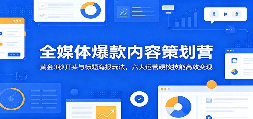 全媒体爆款内容策划营:黄金3秒开头与标题海报玩法,六大运营硬核技能高效变现-资源社