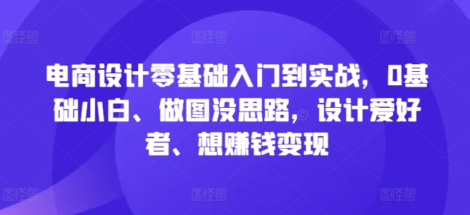 电商设计零基础入门到实战，0基础小白、做图没思路，设计爱好者、想赚钱变现-资源社