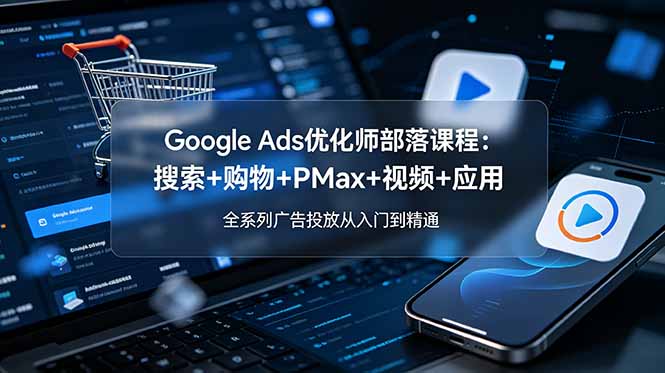 Google Ads优化师部落课程-更新2026：搜索+购物+PMax+视频+应用，全系列广告投放从入门到精通-资源社