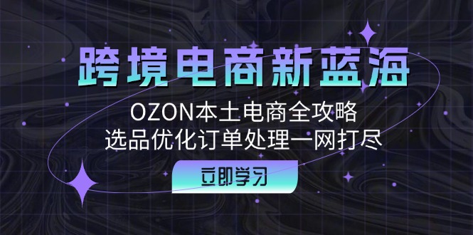 跨境电商新蓝海：OZON本土电商全攻略，选品优化订单处理一网打尽-资源社